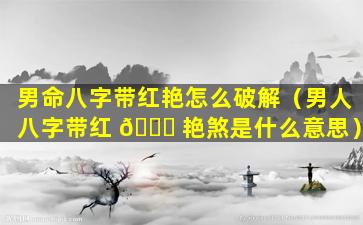 男命八字带红艳怎么破解（男人八字带红 🐅 艳煞是什么意思）